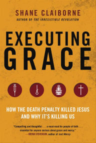 Title: Executing Grace: How the Death Penalty Killed Jesus and Why It's Killing Us, Author: Shane Claiborne