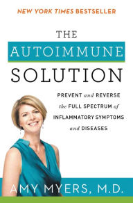 Title: The Autoimmune Solution: Prevent and Reverse the Full Spectrum of Inflammatory Symptoms and Diseases, Author: Amy Myers M.D.
