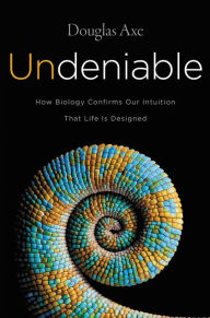 Title: Undeniable: How Biology Confirms Our Intuition That Life Is Designed, Author: Douglas Axe