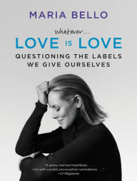 Title: Whatever...Love Is Love: Questioning the Labels We Give Ourselves, Author: Maria Bello