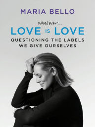 Title: Whatever...Love Is Love: Questioning the Labels We Give Ourselves, Author: Maria Bello