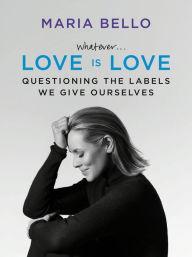 Title: Whatever . . . Love Is Love: Questioning the Labels We Give Ourselves, Author: Maria Bello