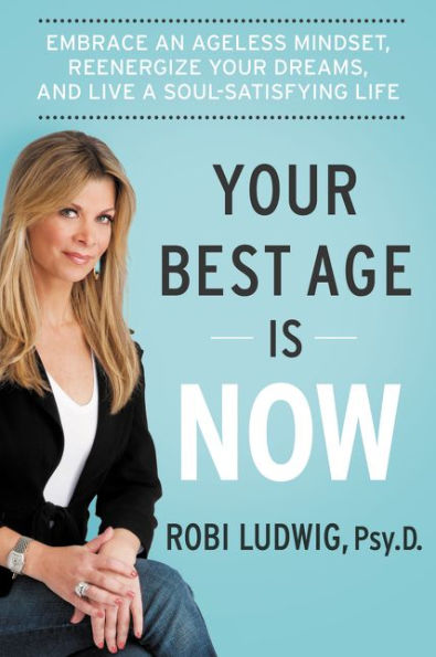 Your Best Age Is Now: Embrace an Ageless Mindset, Reenergize Your Dreams, and Live a Soul-Satisfying Life