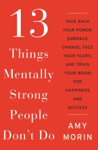 Title: 13 Things Mentally Strong People Don't Do: Take Back Your Power, Embrace Change, Face Your Fears, and Train Your Brain for Happiness and Success, Author: Amy Morin