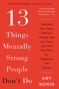 Title: 13 Things Mentally Strong People Don't Do: Take Back Your Power, Embrace Change, Face Your Fears, and Train Your Brain for Happiness and Success, Author: Amy Morin