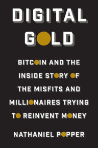 Title: Digital Gold: Bitcoin and the Inside Story of the Misfits and Millionaires Trying to Reinvent Money, Author: Nathaniel Popper