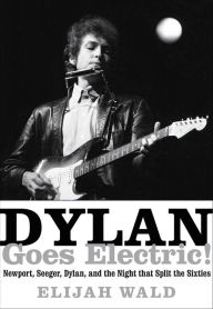 Title: Dylan Goes Electric!: Newport, Seeger, Dylan, and the Night that Split the Sixties, Author: Elijah Wald