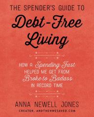 Title: The Spender's Guide to Debt-Free Living: How a Spending Fast Helped Me Get from Broke to Badass in Record Time, Author: Anna Newell Jones