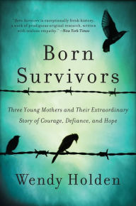 Title: Born Survivors: Three Young Mothers and Their Extraordinary Story of Courage, Defiance, and Hope, Author: Wendy Holden