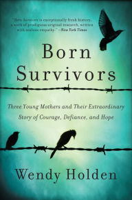 Title: Born Survivors: Three Young Mothers and Their Extraordinary Story of Courage, Defiance, and Hope, Author: Wendy Holden