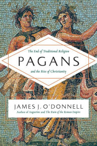 Title: Pagans: The End of Traditional Religion and the Rise of Christianity, Author: James J. O'Donnell