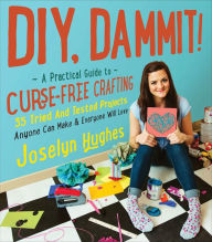 Title: DIY, Dammit!: A Practical Guide to Curse-Free Crafting, Author: Joselyn Hughes