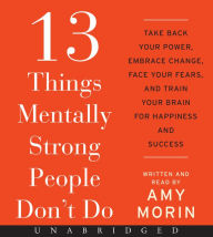 Title: 13 Things Mentally Strong People Don't Do: Take Back Your Power, Embrace Change, Face Your Fears, and Train Your Brain for Happiness and Success, Author: Amy Morin