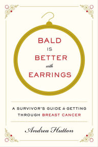 Title: Bald Is Better with Earrings: A Survivor's Guide to Getting Through Breast Cancer, Author: Andrea Hutton