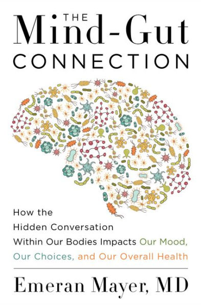 The Mind-Gut Connection: How the Hidden Conversation Within Our Bodies Impacts Our Mood, Our Choices, and Our Overall Health