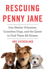 Title: Rescuing Penny Jane: One Shelter Volunteer, Countless Dogs, and the Quest to Find Them All Homes, Author: Amy Sutherland