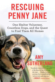 Title: Rescuing Penny Jane: One Shelter Volunteer, Countless Dogs, and the Quest to Find Them All Homes, Author: Amy Sutherland