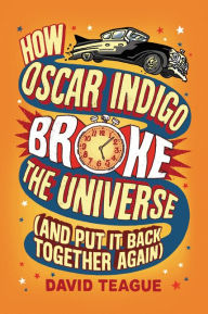 Title: How Oscar Indigo Broke the Universe (And Put It Back Together Again), Author: David Teague