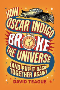 Title: How Oscar Indigo Broke the Universe (And Put It Back Together Again), Author: David Teague