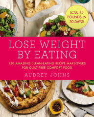 Title: Lose Weight by Eating: 130 Amazing Clean-Eating Makeovers for Guilt-Free Comfort Food, Author: Audrey Johns