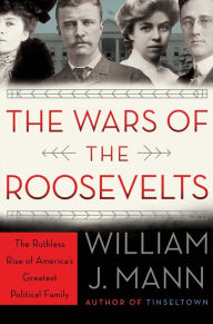 Title: The Wars of the Roosevelts: The Ruthless Rise of America's Greatest Political Family, Author: William J. Mann