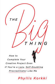 Title: The Big Thing: How to Complete Your Creative Project Even If You're a Lazy, Self-Doubting Procrastinator Like Me, Author: Phyllis Korkki