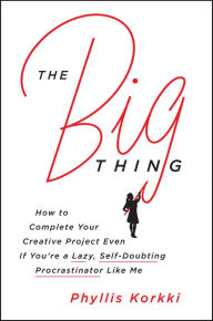 Title: The Big Thing: How to Complete Your Creative Project Even If You're a Lazy, Self-Doubting Procrastinator Like Me, Author: Phyllis Korkki