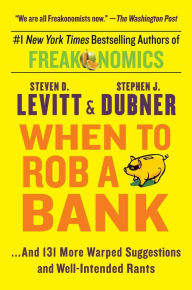 Title: When to Rob a Bank: ...And 131 More Warped Suggestions and Well-Intended Rants, Author: Steven D. Levitt
