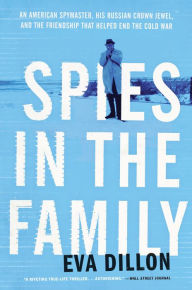 Title: Spies in the Family: An American Spymaster, His Russian Crown Jewel, and the Friendship That Helped End the Cold War, Author: Eva Dillon
