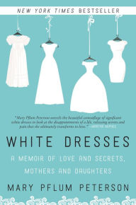 Title: White Dresses: A Memoir of Love and Secrets, Mothers and Daughters, Author: Mary Pflum Peterson