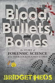 Title: Blood, Bullets, and Bones: The Story of Forensic Science from Sherlock Holmes to DNA, Author: Bridget Heos