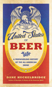Title: The United States of Beer: A Freewheeling History of the All-American Drink, Author: Dane Huckelbridge