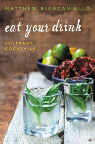 Title: Eat Your Drink: Culinary Cocktails, Author: Matthew Biancaniello