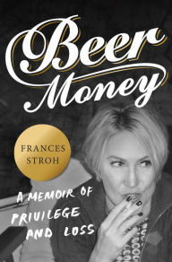 Title: Beer Money: A Memoir of Privilege and Loss, Author: Frances Stroh