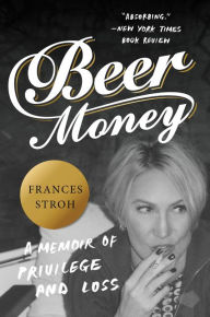 Title: Beer Money: A Memoir of Privilege and Loss, Author: Frances Stroh