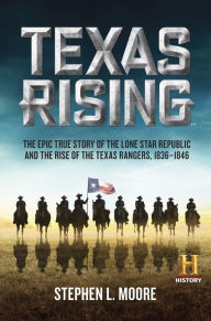 Title: Texas Rising: The Epic True Story of the Lone Star Republic and the Rise of the Texas Rangers, 1836-1846, Author: Stephen L. Moore