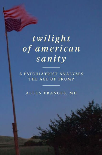 Twilight of American Sanity: A Psychiatrist Analyzes the Age Trump