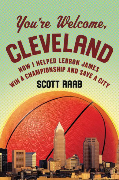 You're Welcome, Cleveland: How I Helped Lebron James Win a Championship and Save City