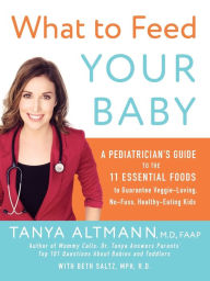 Title: What to Feed Your Baby: A Pediatrician's Guide to the 11 Essential Foods to Guarantee Veggie-Loving, No-Fuss, Healthy-Eating Kids, Author: Tanya Altmann M.D.
