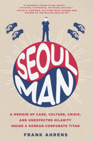Title: Seoul Man: A Memoir of Cars, Culture, Crisis, and Unexpected Hilarity Inside a Korean Corporate Titan, Author: Frank Ahrens