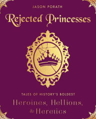 Title: Rejected Princesses: Tales of History's Boldest Heroines, Hellions, and Heretics, Author: Jason Porath