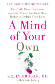Title: A Mind of Your Own: The Truth about Depression and How Women Can Heal Their Bodies to Reclaim Their Lives, Author: Kelly Brogan