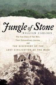 Title: Jungle of Stone: The True Story of Two Men, Their Extraordinary Journey, and the Discovery of the Lost Civilization of the Maya, Author: William Carlsen