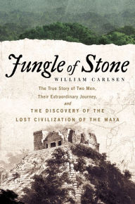 Title: Jungle of Stone: The Extraordinary Journey of John L. Stephens and Frederick Catherwood, and the Discovery of the Lost Civilization of the Maya, Author: William Carlsen