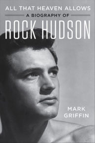 Title: All That Heaven Allows: A Biography of Rock Hudson, Author: Mark Griffin