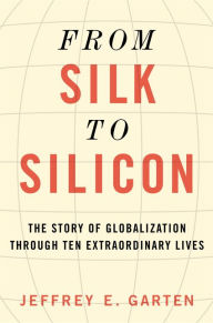 Title: From Silk to Silicon: The Story of Globalization Through Ten Extraordinary Lives, Author: Jeffrey E. Garten