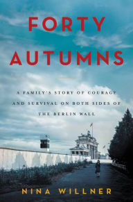 Title: Forty Autumns: A Family's Story of Courage and Survival on Both Sides of the Berlin Wall, Author: Nina Willner