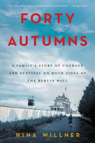 Title: Forty Autumns: A Family's Story of Courage and Survival on Both Sides of the Berlin Wall, Author: Nina Willner