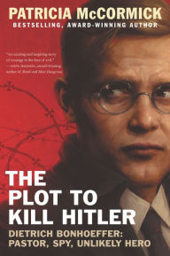 Title: The Plot to Kill Hitler: Dietrich Bonhoeffer: Pastor, Spy, Unlikely Hero, Author: Patricia  McCormick