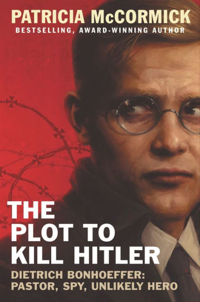The Plot to Kill Hitler: Dietrich Bonhoeffer-Pastor, Spy, Unlikely Hero